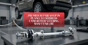 Premier Repair Shop in Plano to Address Land Rover Steering Shaft Failure